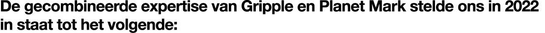 De gecombineerde expertise van Gripple en Planet Mark stelde ons in 2022 in staat tot het volgende:
