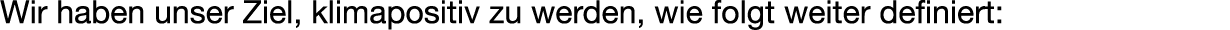 Wir haben unser Ziel, klimapositiv zu werden, wie folgt weiter definiert: