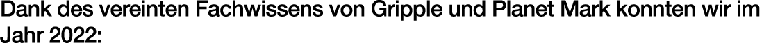 Dank des vereinten Fachwissens von Gripple und Planet Mark konnten wir im Jahr 2022: